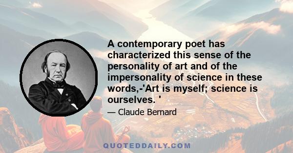 A contemporary poet has characterized this sense of the personality of art and of the impersonality of science in these words,-'Art is myself; science is ourselves. '