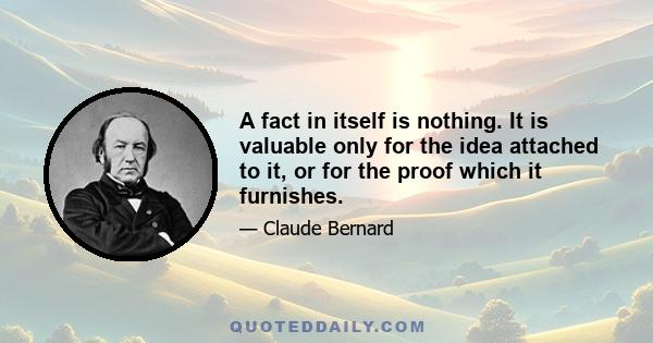 A fact in itself is nothing. It is valuable only for the idea attached to it, or for the proof which it furnishes.