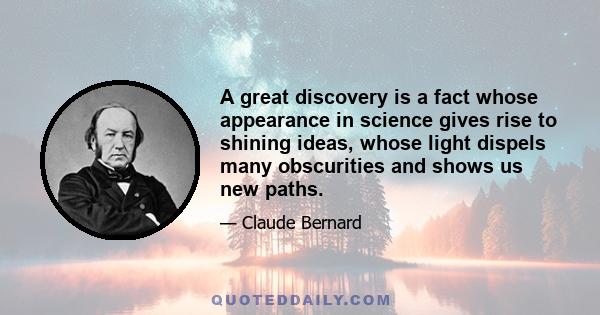 A great discovery is a fact whose appearance in science gives rise to shining ideas, whose light dispels many obscurities and shows us new paths.