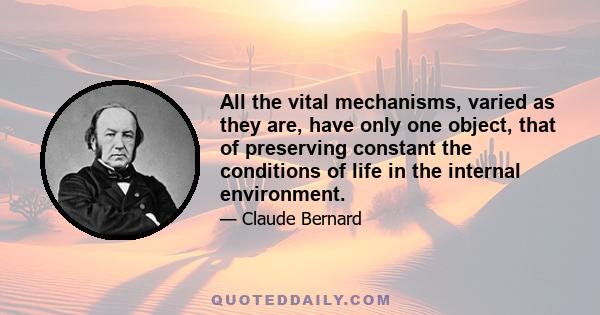 All the vital mechanisms, varied as they are, have only one object, that of preserving constant the conditions of life in the internal environment.