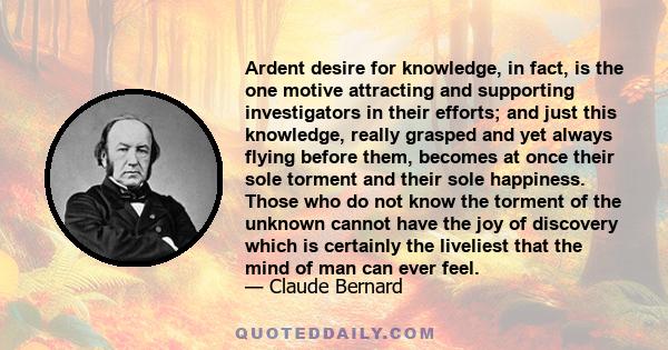 Ardent desire for knowledge, in fact, is the one motive attracting and supporting investigators in their efforts; and just this knowledge, really grasped and yet always flying before them, becomes at once their sole