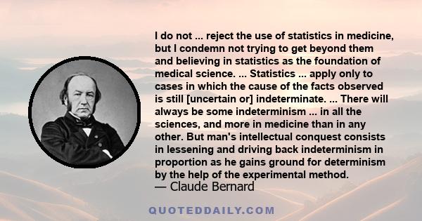 I do not ... reject the use of statistics in medicine, but I condemn not trying to get beyond them and believing in statistics as the foundation of medical science. ... Statistics ... apply only to cases in which the