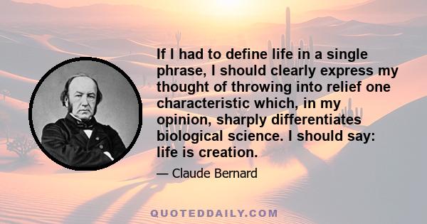 If I had to define life in a single phrase, I should clearly express my thought of throwing into relief one characteristic which, in my opinion, sharply differentiates biological science. I should say: life is creation.