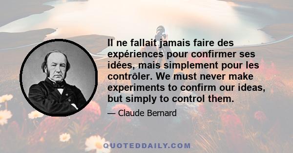 Il ne fallait jamais faire des expériences pour confirmer ses idées, mais simplement pour les contrôler. We must never make experiments to confirm our ideas, but simply to control them.