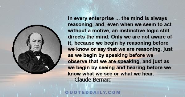 In every enterprise ... the mind is always reasoning, and, even when we seem to act without a motive, an instinctive logic still directs the mind. Only we are not aware of it, because we begin by reasoning before we