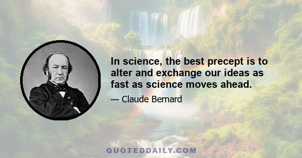 In science, the best precept is to alter and exchange our ideas as fast as science moves ahead.