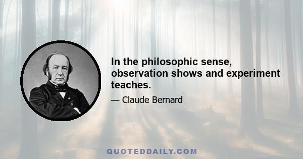 In the philosophic sense, observation shows and experiment teaches.