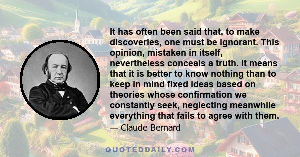 It has often been said that, to make discoveries, one must be ignorant. This opinion, mistaken in itself, nevertheless conceals a truth. It means that it is better to know nothing than to keep in mind fixed ideas based