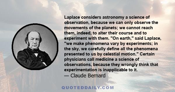 Laplace considers astronomy a science of observation, because we can only observe the movements of the planets; we cannot reach them, indeed, to alter their course and to experiment with them. On earth, said Laplace, we 