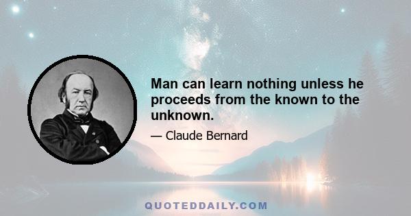 Man can learn nothing unless he proceeds from the known to the unknown.