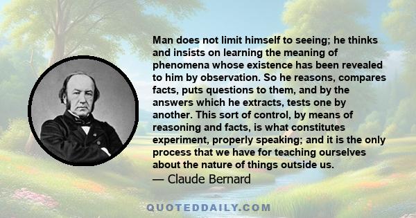 Man does not limit himself to seeing; he thinks and insists on learning the meaning of phenomena whose existence has been revealed to him by observation. So he reasons, compares facts, puts questions to them, and by the 