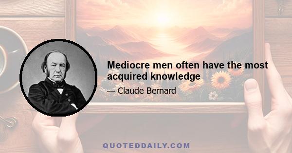 Mediocre men often have the most acquired knowledge