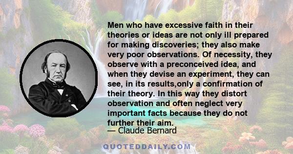 Men who have excessive faith in their theories or ideas are not only ill prepared for making discoveries; they also make very poor observations. Of necessity, they observe with a preconceived idea, and when they devise