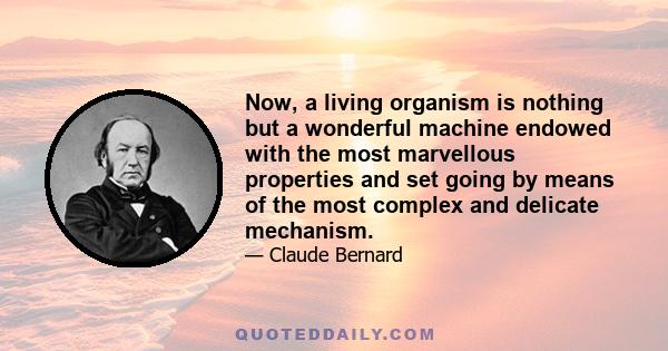 Now, a living organism is nothing but a wonderful machine endowed with the most marvellous properties and set going by means of the most complex and delicate mechanism.