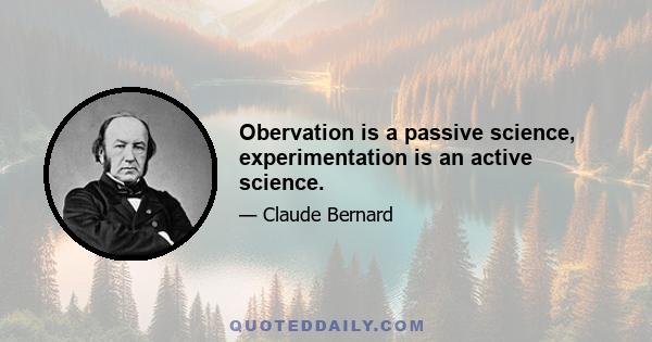 Obervation is a passive science, experimentation is an active science.