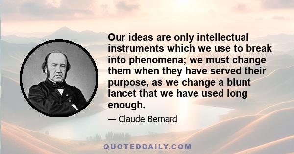 Our ideas are only intellectual instruments which we use to break into phenomena; we must change them when they have served their purpose, as we change a blunt lancet that we have used long enough.