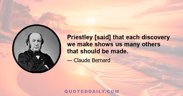 Priestley [said] that each discovery we make shows us many others that should be made.