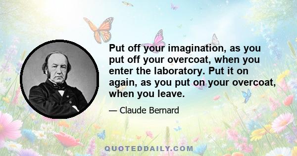 Put off your imagination, as you put off your overcoat, when you enter the laboratory. Put it on again, as you put on your overcoat, when you leave.