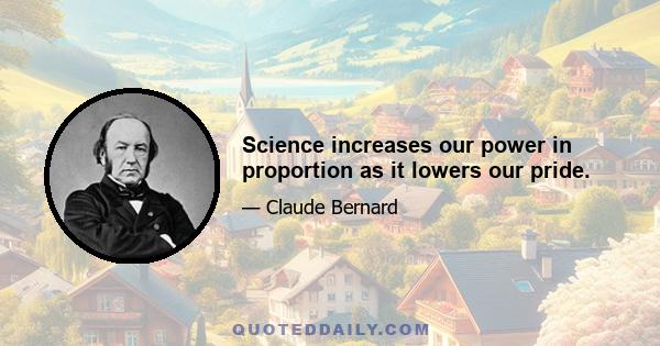 Science increases our power in proportion as it lowers our pride.