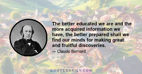 The better educated we are and the more acquired information we have, the better prepared shall we find our minds for making great and fruitful discoveries.