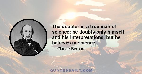 The doubter is a true man of science: he doubts only himself and his interpretations, but he believes in science.