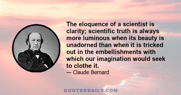 The eloquence of a scientist is clarity; scientific truth is always more luminous when its beauty is unadorned than when it is tricked out in the embellishments with which our imagination would seek to clothe it.