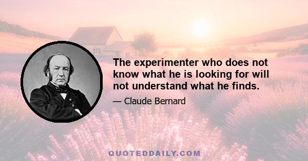 The experimenter who does not know what he is looking for will not understand what he finds.