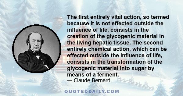 The first entirely vital action, so termed because it is not effected outside the influence of life, consists in the creation of the glycogenic material in the living hepatic tissue. The second entirely chemical action, 