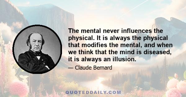 The mental never influences the physical. It is always the physical that modifies the mental, and when we think that the mind is diseased, it is always an illusion.