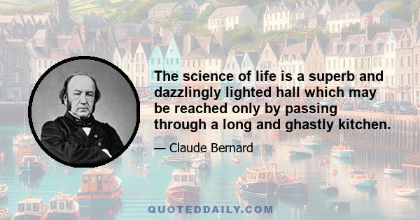 The science of life is a superb and dazzlingly lighted hall which may be reached only by passing through a long and ghastly kitchen.