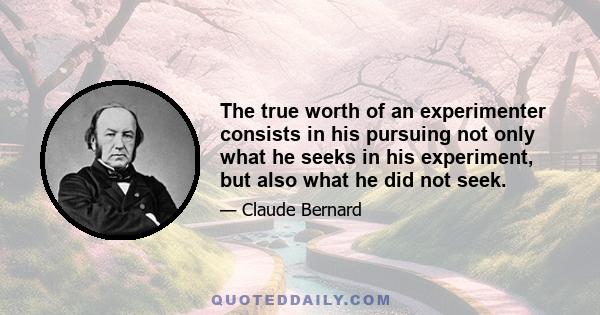 The true worth of an experimenter consists in his pursuing not only what he seeks in his experiment, but also what he did not seek.