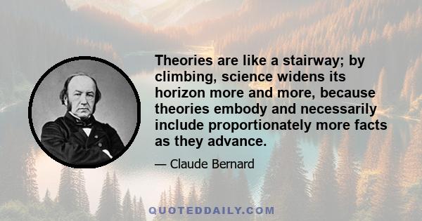 Theories are like a stairway; by climbing, science widens its horizon more and more, because theories embody and necessarily include proportionately more facts as they advance.