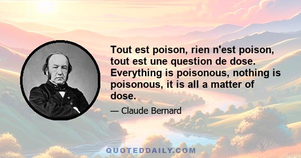 Tout est poison, rien n'est poison, tout est une question de dose. Everything is poisonous, nothing is poisonous, it is all a matter of dose.