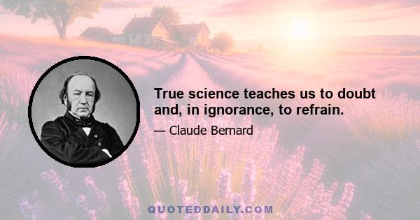 True science teaches us to doubt and, in ignorance, to refrain.