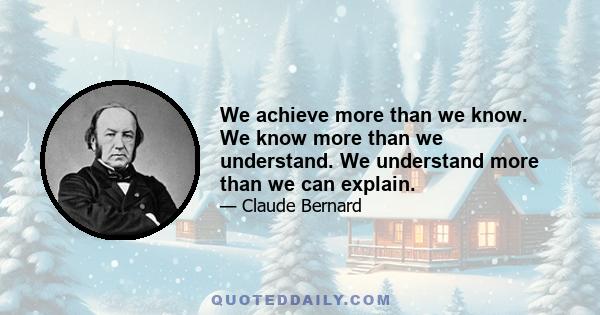 We achieve more than we know. We know more than we understand. We understand more than we can explain.