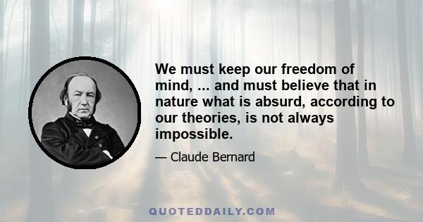 We must keep our freedom of mind, ... and must believe that in nature what is absurd, according to our theories, is not always impossible.