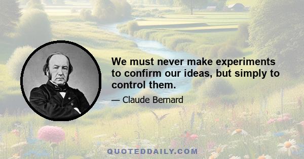 We must never make experiments to confirm our ideas, but simply to control them.