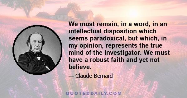 We must remain, in a word, in an intellectual disposition which seems paradoxical, but which, in my opinion, represents the true mind of the investigator. We must have a robust faith and yet not believe.