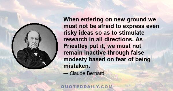 When entering on new ground we must not be afraid to express even risky ideas so as to stimulate research in all directions. As Priestley put it, we must not remain inactive through false modesty based on fear of being