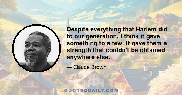 Despite everything that Harlem did to our generation, I think it gave something to a few. It gave them a strength that couldn't be obtained anywhere else.