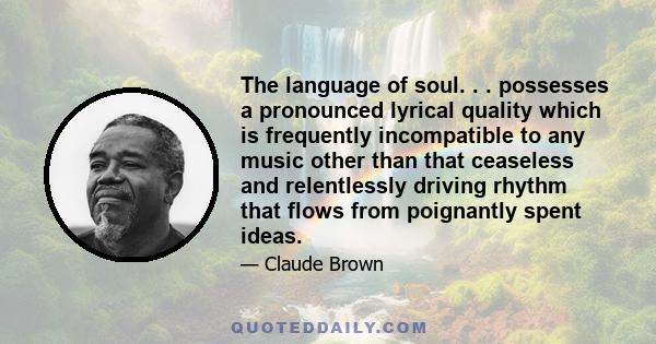 The language of soul. . . possesses a pronounced lyrical quality which is frequently incompatible to any music other than that ceaseless and relentlessly driving rhythm that flows from poignantly spent ideas.