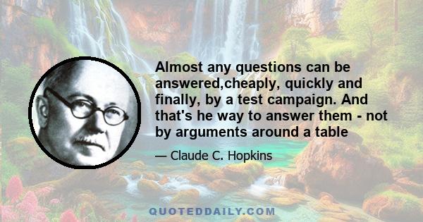 Almost any questions can be answered,cheaply, quickly and finally, by a test campaign. And that's he way to answer them - not by arguments around a table