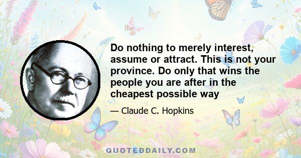 Do nothing to merely interest, assume or attract. This is not your province. Do only that wins the people you are after in the cheapest possible way