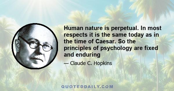 Human nature is perpetual. In most respects it is the same today as in the time of Caesar. So the principles of psychology are fixed and enduring