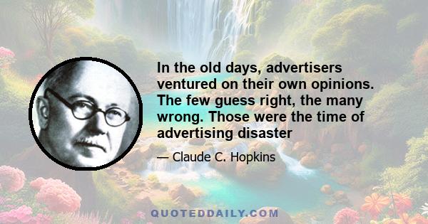 In the old days, advertisers ventured on their own opinions. The few guess right, the many wrong. Those were the time of advertising disaster