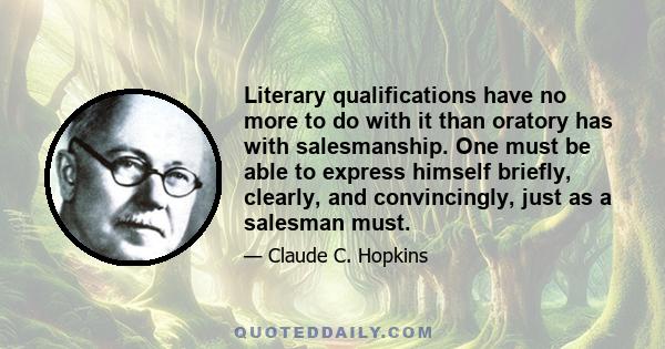 Literary qualifications have no more to do with it than oratory has with salesmanship. One must be able to express himself briefly, clearly, and convincingly, just as a salesman must.