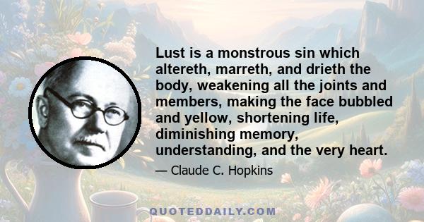 Lust is a monstrous sin which altereth, marreth, and drieth the body, weakening all the joints and members, making the face bubbled and yellow, shortening life, diminishing memory, understanding, and the very heart.