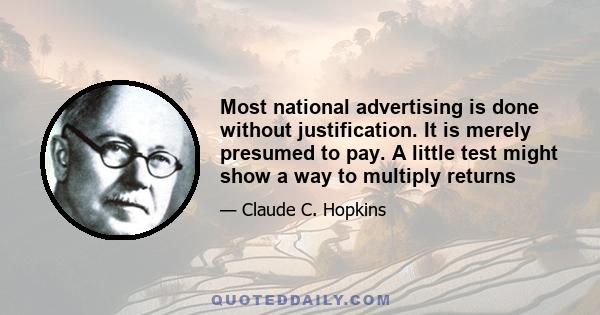 Most national advertising is done without justification. It is merely presumed to pay. A little test might show a way to multiply returns