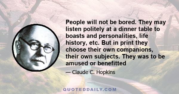 People will not be bored. They may listen politely at a dinner table to boasts and personalities, life history, etc. But in print they choose their own companions, their own subjects. They was to be amused or benefitted