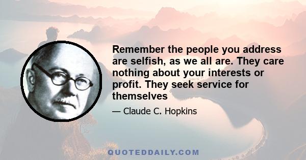 Remember the people you address are selfish, as we all are. They care nothing about your interests or profit. They seek service for themselves